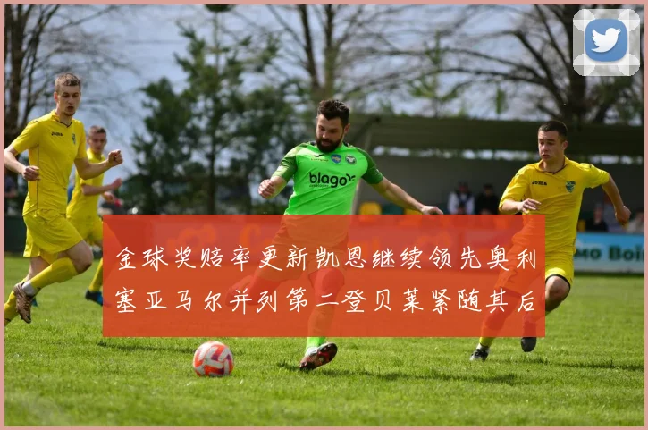 金球奖赔率更新凯恩继续领先奥利塞亚马尔并列第二登贝莱紧随其后