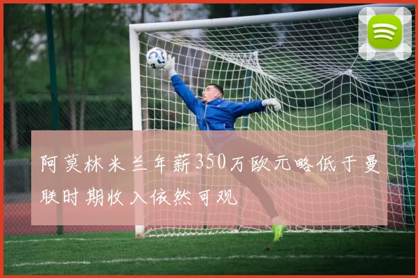 阿莫林米兰年薪350万欧元略低于曼联时期收入依然可观