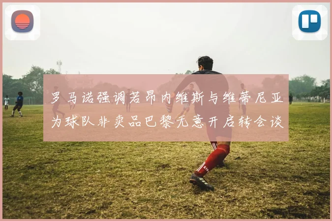 罗马诺强调若昂内维斯与维蒂尼亚为球队非卖品巴黎无意开启转会谈判