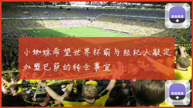 小蜘蛛希望世界杯前与经纪人敲定加盟巴萨的转会事宜