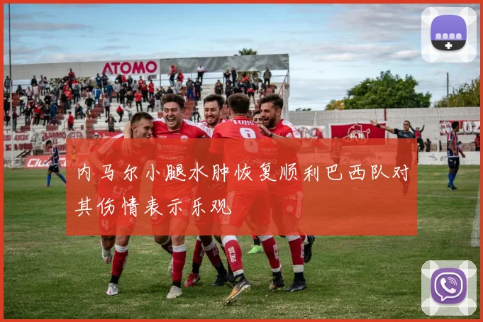 内马尔小腿水肿恢复顺利巴西队对其伤情表示乐观