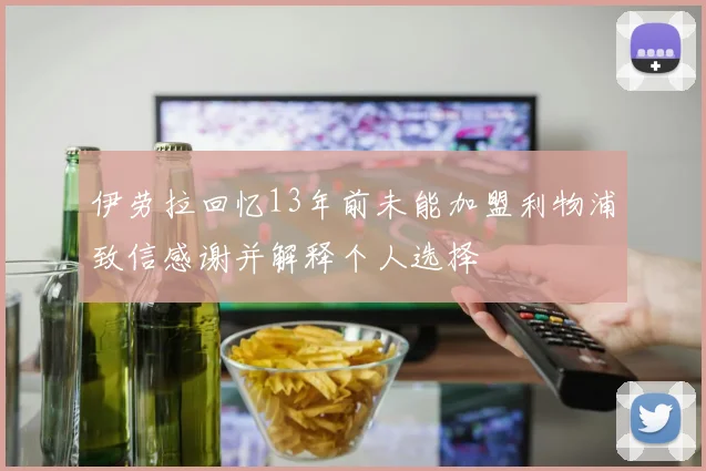 伊劳拉回忆13年前未能加盟利物浦致信感谢并解释个人选择