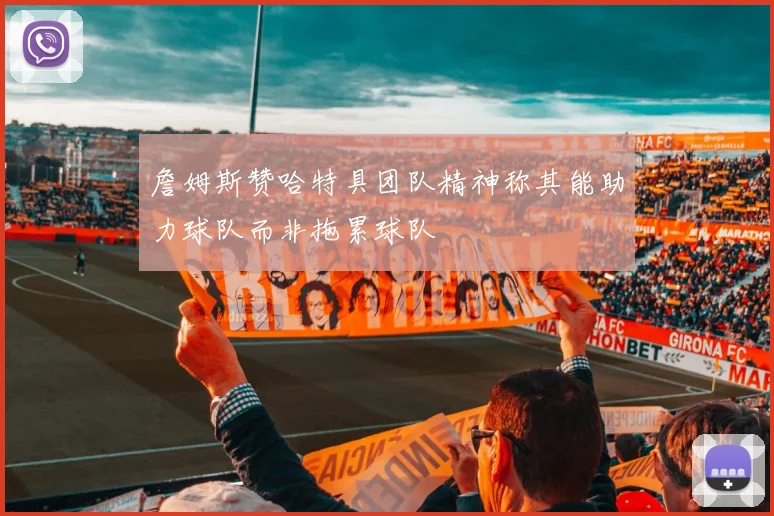 詹姆斯赞哈特具团队精神称其能助力球队而非拖累球队