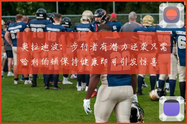 奥拉迪波：步行者有潜力逆袭只需哈利伯顿保持健康即可引发惊喜