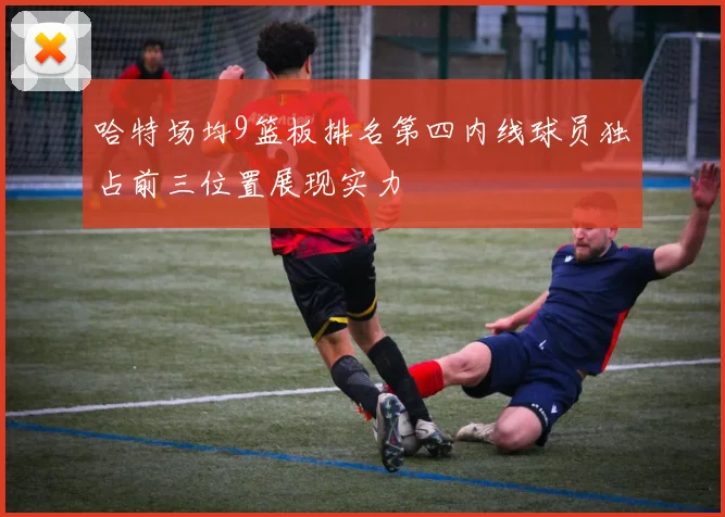 哈特场均9篮板排名第四内线球员独占前三位置展现实力