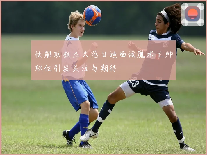 快船助教杰夫范甘迪面试魔术主帅职位引发关注与期待