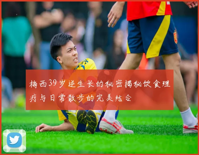 梅西39岁逆生长的秘密揭秘饮食理疗与日常散步的完美结合