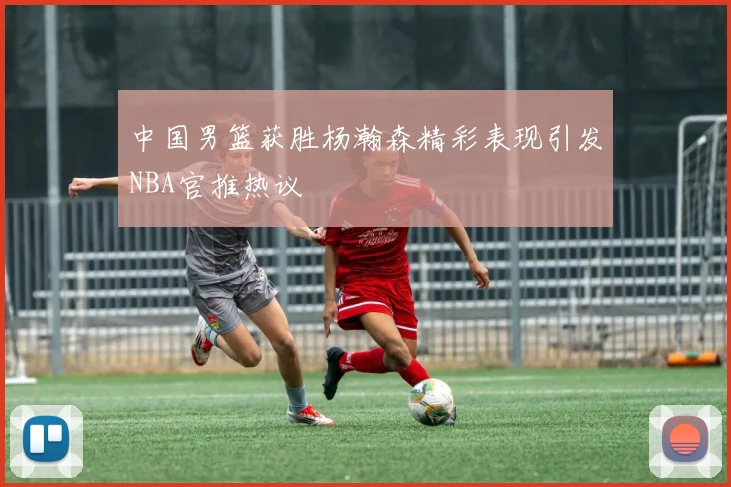 中国男篮获胜杨瀚森精彩表现引发NBA官推热议