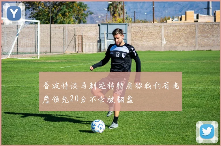 香波特谈马刺逆转特质称我们有老詹领先20分不会被翻盘