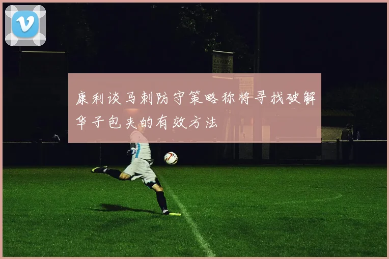 康利谈马刺防守策略称将寻找破解华子包夹的有效方法
