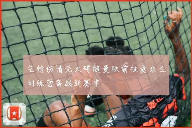 芒特伤情无大碍随曼联前往爱尔兰训练营备战新赛季
