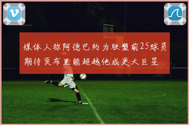 媒体人称阿德巴约为联盟前25球员期待莫布里能超越他成更大巨星