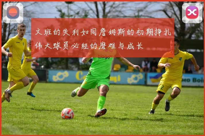 文班的失利如同詹姆斯的初期挣扎伟大球员必经的磨难与成长