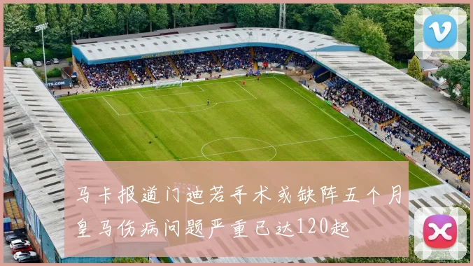 马卡报道门迪若手术或缺阵五个月皇马伤病问题严重已达120起