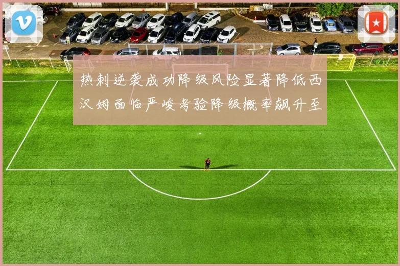 热刺逆袭成功降级风险显著降低西汉姆面临严峻考验降级概率飙升至77