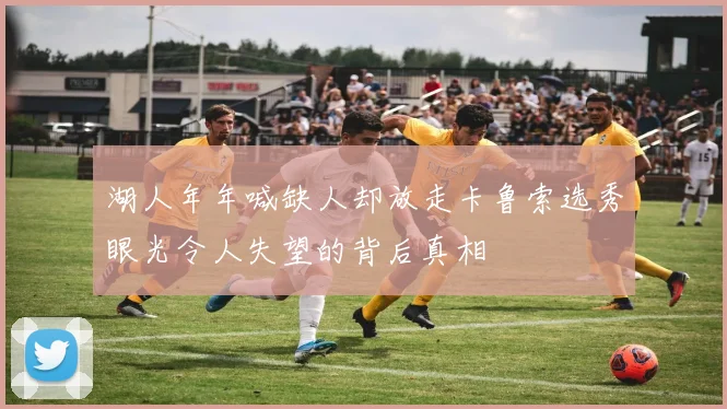 湖人年年喊缺人却放走卡鲁索选秀眼光令人失望的背后真相