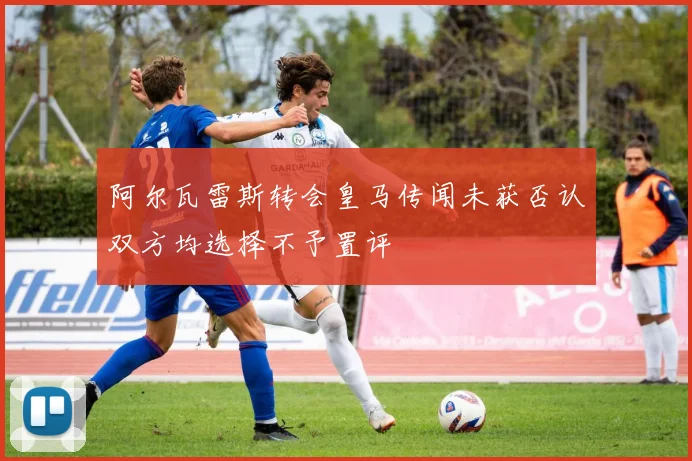 阿尔瓦雷斯转会皇马传闻未获否认双方均选择不予置评