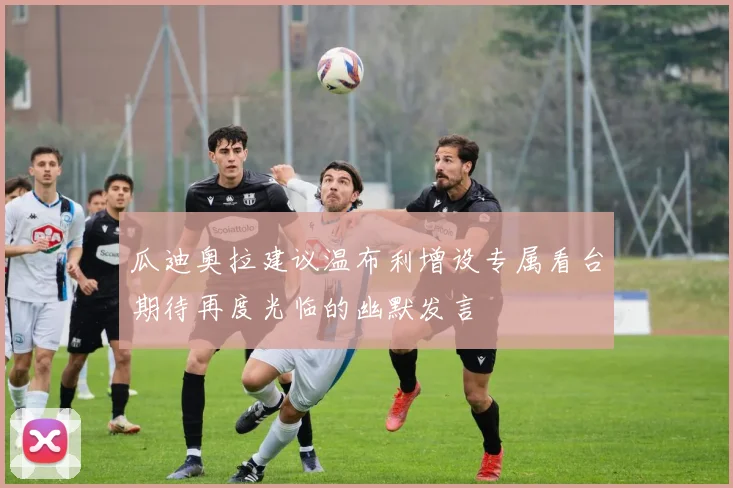 瓜迪奥拉建议温布利增设专属看台期待再度光临的幽默发言