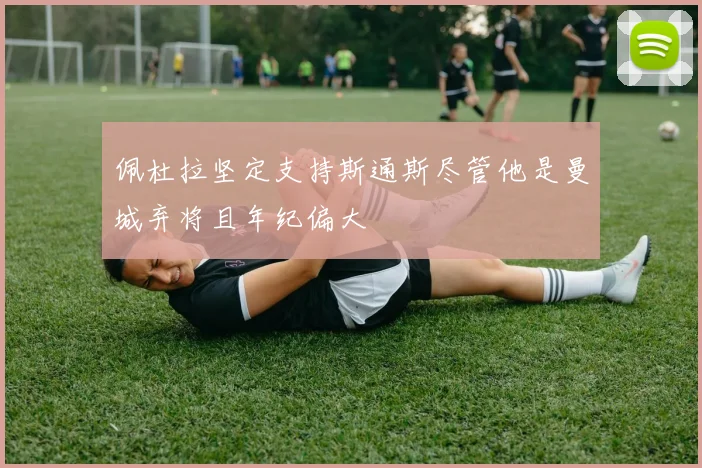 佩杜拉坚定支持斯通斯尽管他是曼城弃将且年纪偏大